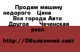 Продам машину недорого › Цена ­ 180 000 - Все города Авто » Другое   . Чеченская респ.